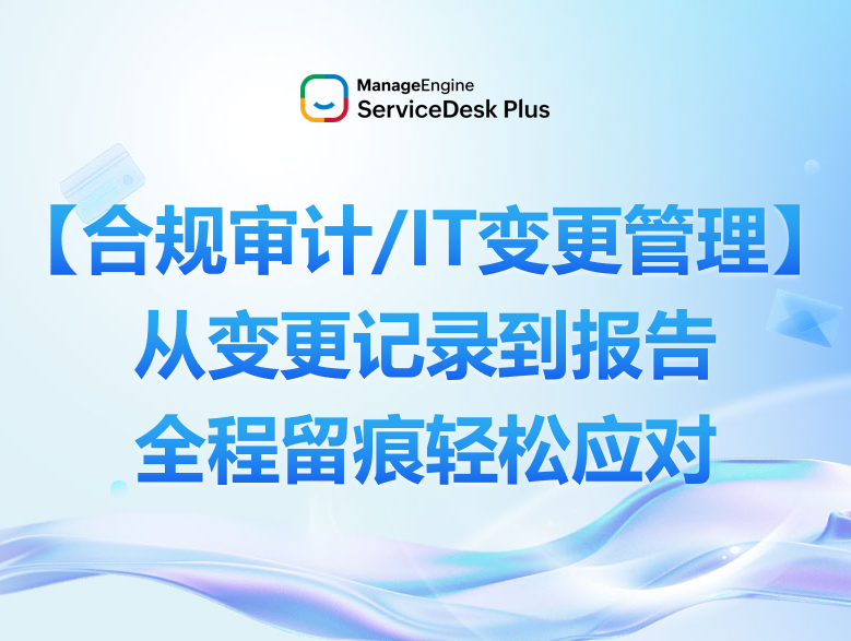 【合规审计/IT变更管理】ServiceDesk Plus：从变更记录到报告，全程留痕轻松应对