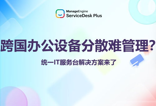跨国办公设备分散难管理？统一IT服务台解决方案来了