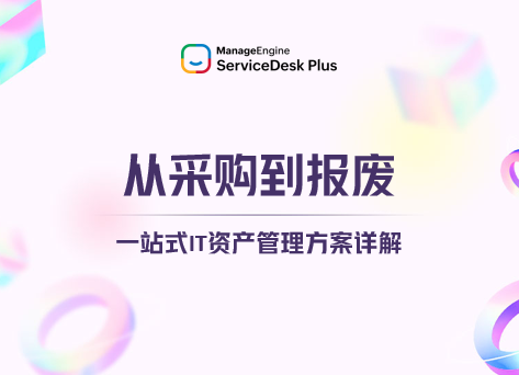 从采购到报废：ServiceDesk Plus一站式IT资产管理方案详解